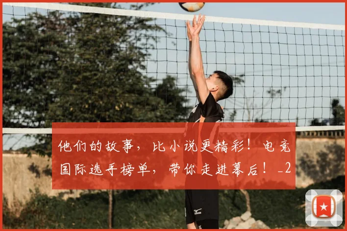 他们的故事，比小说更精彩！电竞国际选手榜单，带你走进幕后！_20260601173358