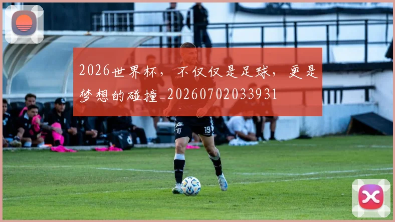 2026世界杯，不仅仅是足球，更是梦想的碰撞_20260702033931