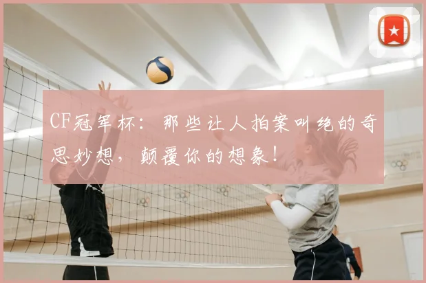 CF冠军杯：那些让人拍案叫绝的奇思妙想，颠覆你的想象！