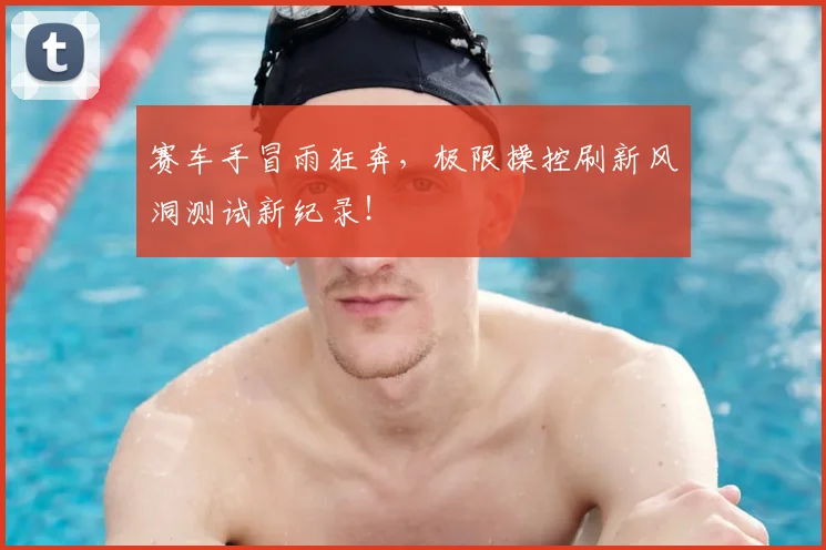赛车手冒雨狂奔，极限操控刷新风洞测试新纪录！