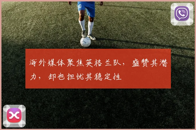 海外媒体聚焦英格兰队，盛赞其潜力，却也担忧其稳定性