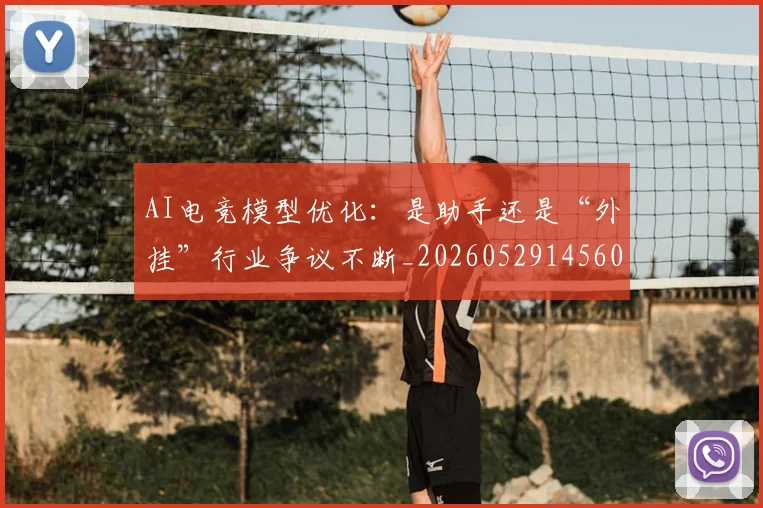 AI电竞模型优化：是助手还是“外挂”行业争议不断_20260529145600