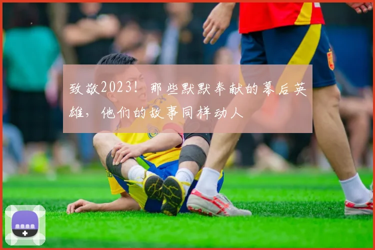 致敬2023！那些默默奉献的幕后英雄，他们的故事同样动人