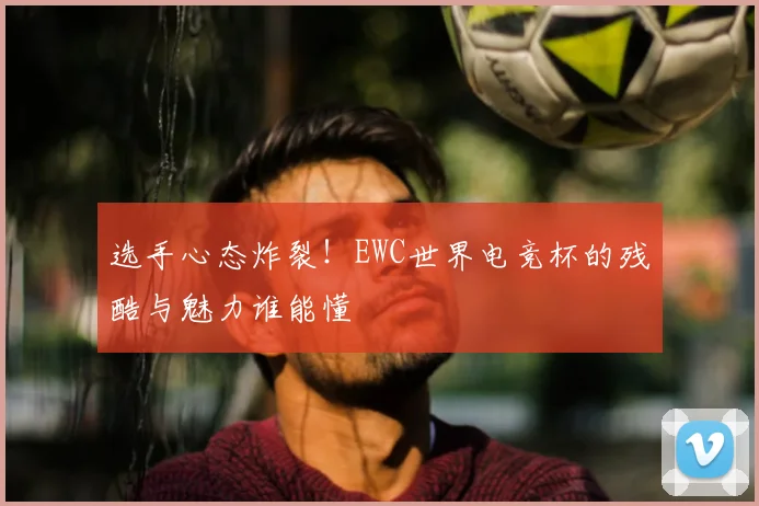 选手心态炸裂！EWC世界电竞杯的残酷与魅力谁能懂