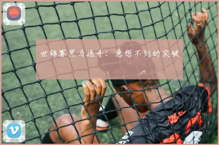 世锦赛黑马选手：意想不到的突破