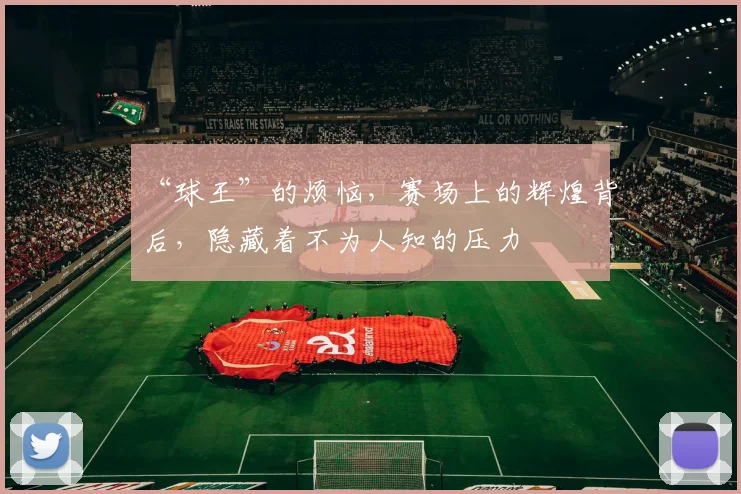 “球王”的烦恼，赛场上的辉煌背后，隐藏着不为人知的压力