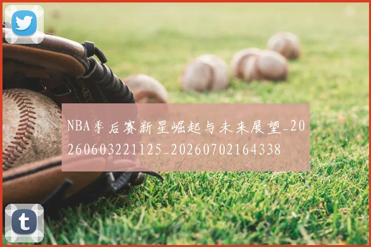 NBA季后赛新星崛起与未来展望_20260603221125_20260702164338