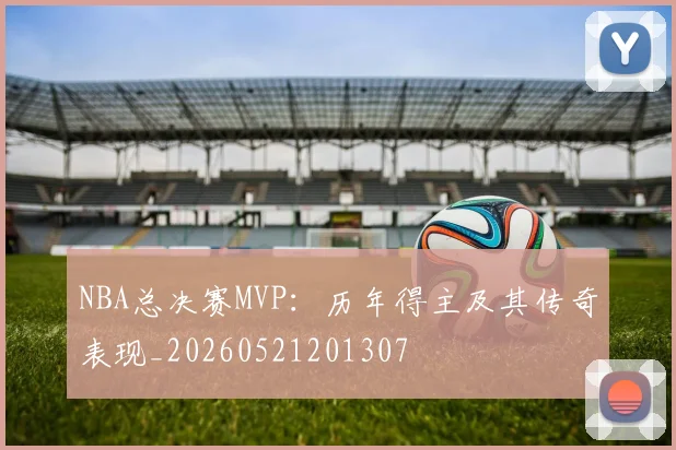NBA总决赛MVP：历年得主及其传奇表现_20260521201307