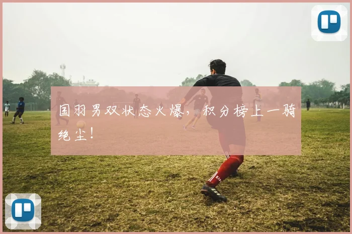 国羽男双状态火爆，积分榜上一骑绝尘！