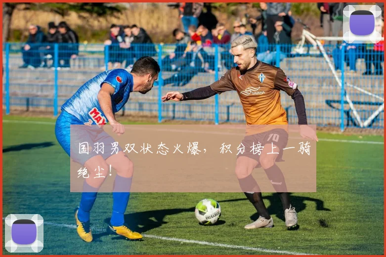 国羽男双状态火爆，积分榜上一骑绝尘！