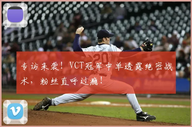 专访来袭！VCT冠军中单透露绝密战术，粉丝直呼过瘾！
