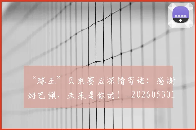 “球王”贝利赛后深情寄语：感谢姆巴佩，未来是你的！_20260530144016