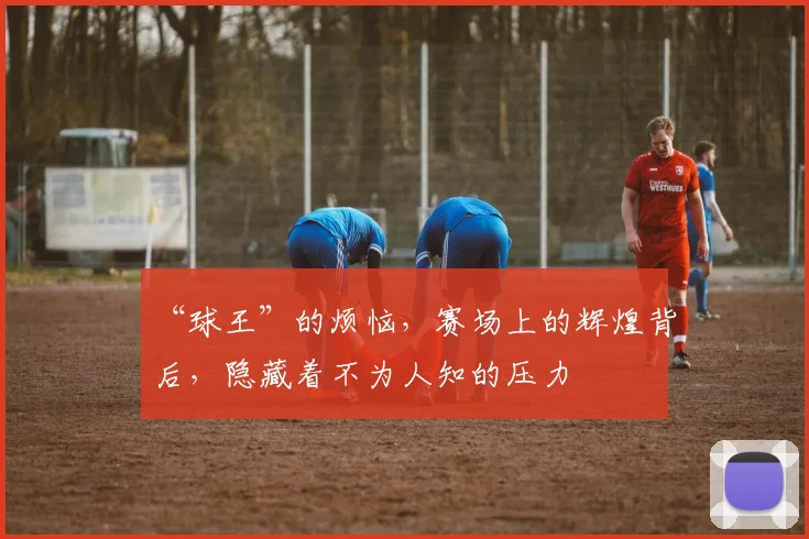“球王”的烦恼，赛场上的辉煌背后，隐藏着不为人知的压力