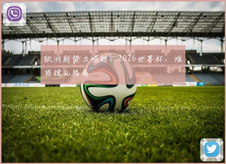 欧洲新势力崛起！2026世界杯，谁将搅乱格局