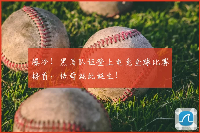 爆冷！黑马队伍登上电竞全球比赛榜首，传奇就此诞生！