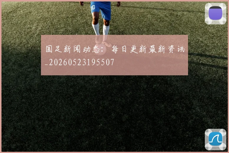 国足新闻动态：每日更新最新资讯_20260523195507