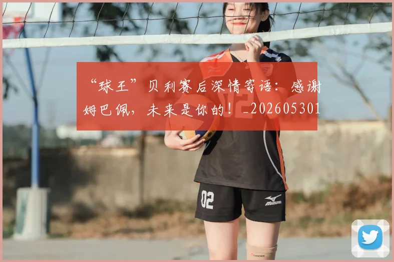 “球王”贝利赛后深情寄语：感谢姆巴佩，未来是你的！_20260530144016