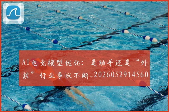 AI电竞模型优化：是助手还是“外挂”行业争议不断_20260529145600