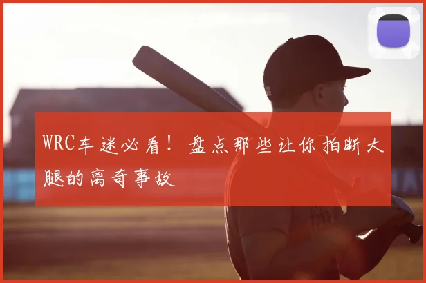 WRC车迷必看！盘点那些让你拍断大腿的离奇事故