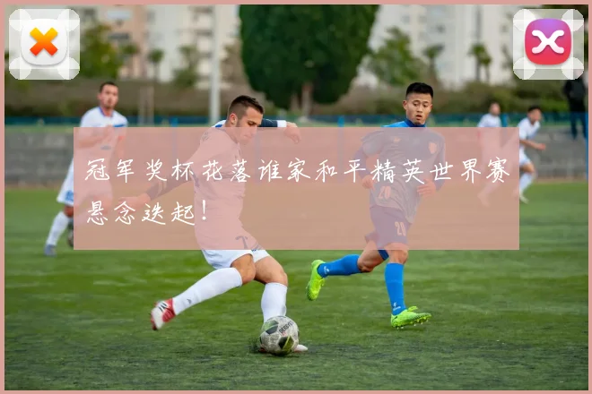 冠军奖杯花落谁家和平精英世界赛悬念迭起！