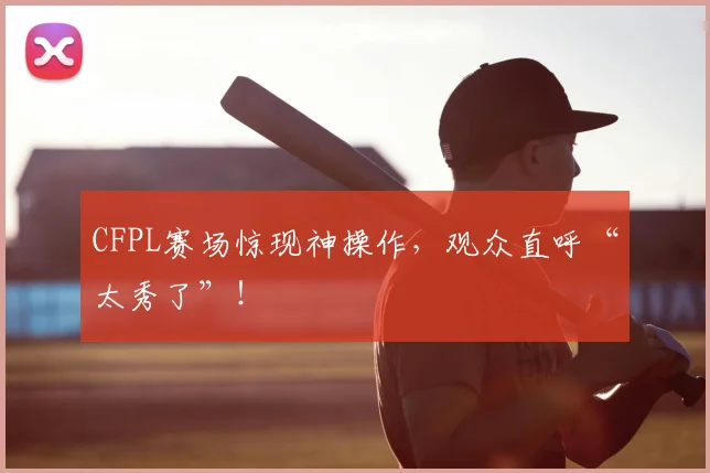 CFPL赛场惊现神操作,观众直呼“太秀了”!