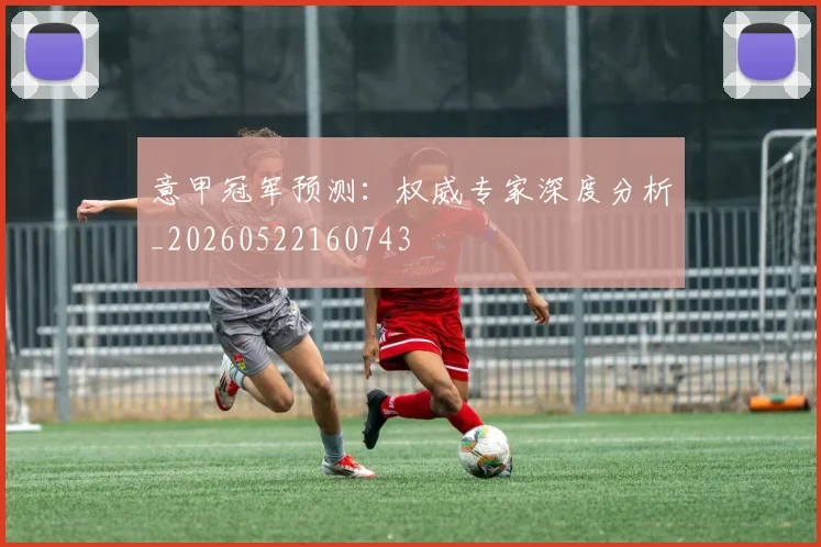 意甲冠军预测：权威专家深度分析_20260522160743