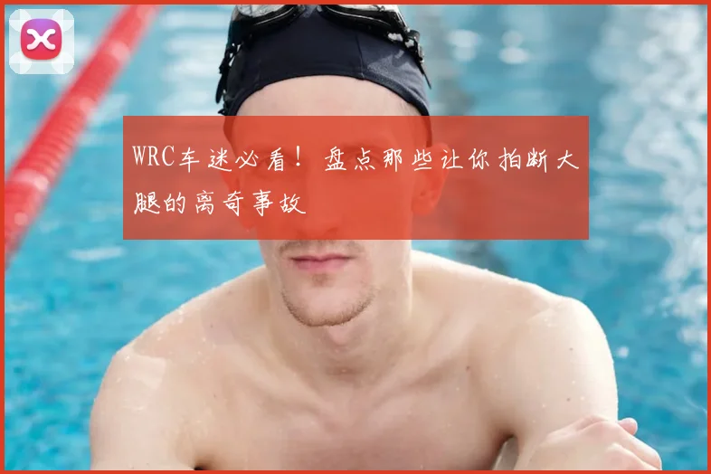 WRC车迷必看!盘点那些让你拍断大腿的离奇事故