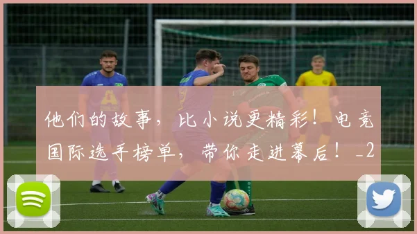 他们的故事，比小说更精彩！电竞国际选手榜单，带你走进幕后！_20260601173358