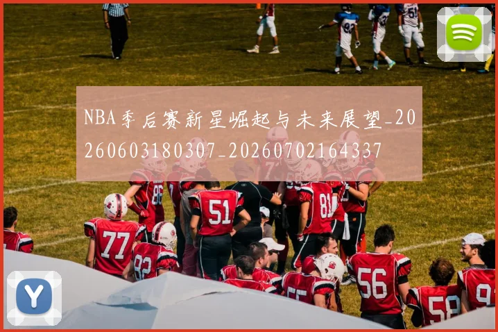 NBA季后赛新星崛起与未来展望_20260603180307_20260702164337