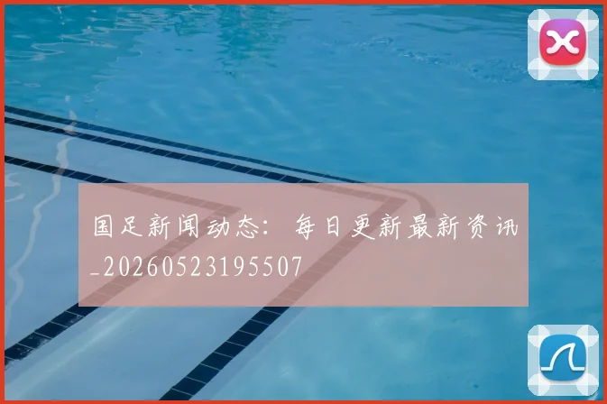 国足新闻动态：每日更新最新资讯_20260523195507