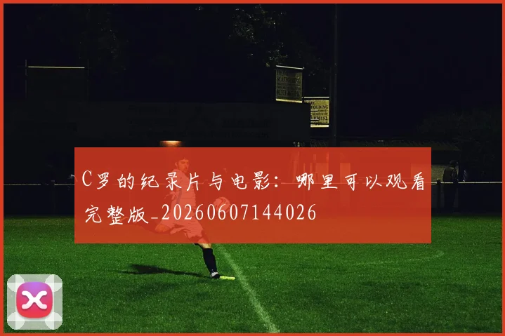 C罗的纪录片与电影：哪里可以观看完整版_20260607144026