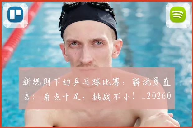新规则下的乒乓球比赛，解说员直言：看点十足，挑战不小！_20260605181532