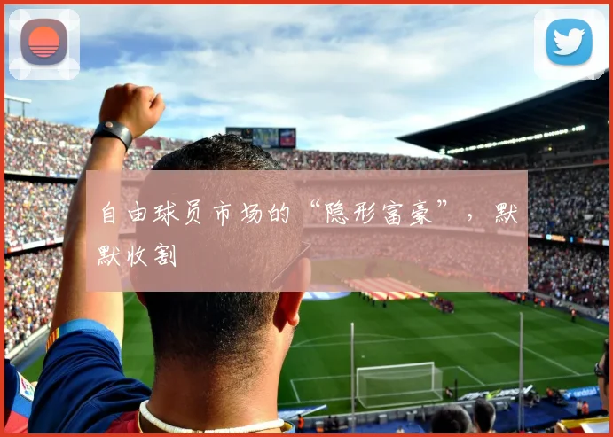 自由球员市场的“隐形富豪”，默默收割