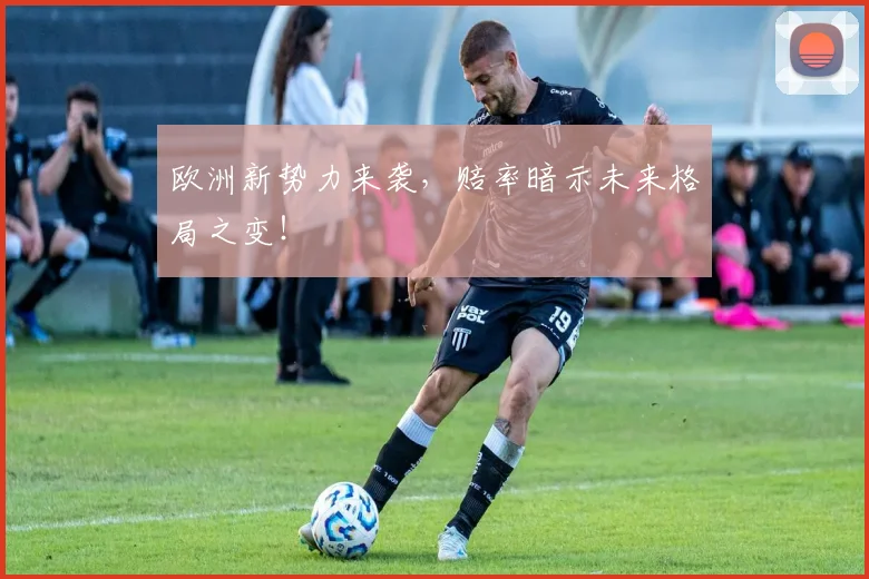 欧洲新势力来袭，赔率暗示未来格局之变！