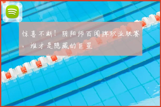 惊喜不断！阴阳师百闻牌职业联赛，谁才是隐藏的巨星