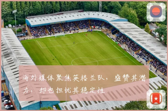 海外媒体聚焦英格兰队，盛赞其潜力，却也担忧其稳定性